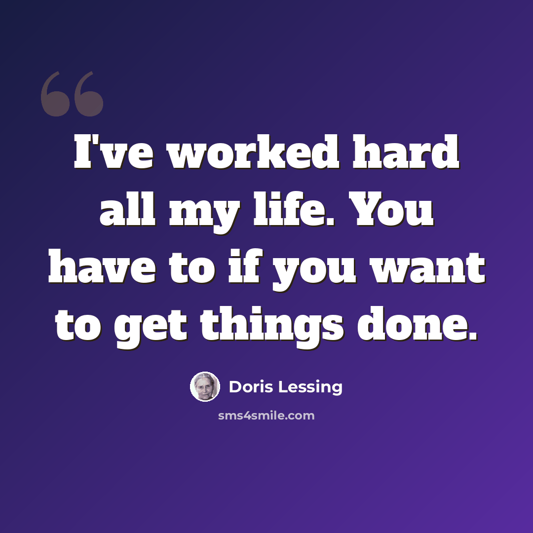 “I've worked hard all my life. You have to if you want to get things done.” quote by Doris Lessing