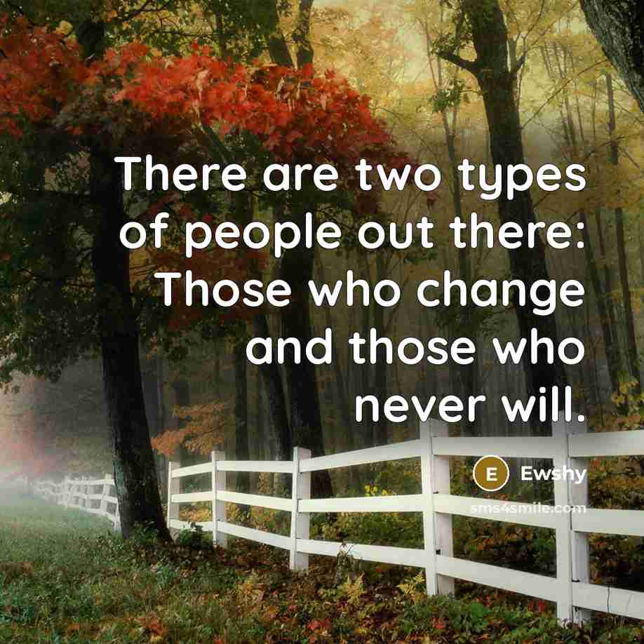 “There are two types of people out there: Those who change and those who never will.” quote by Ewshy