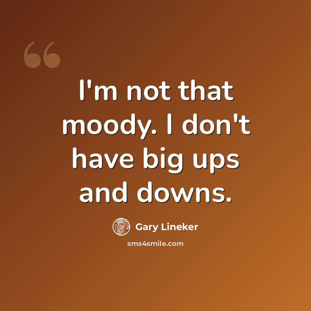 “I'm not that moody. I don't have big ups and downs.” quote by Gary Lineker