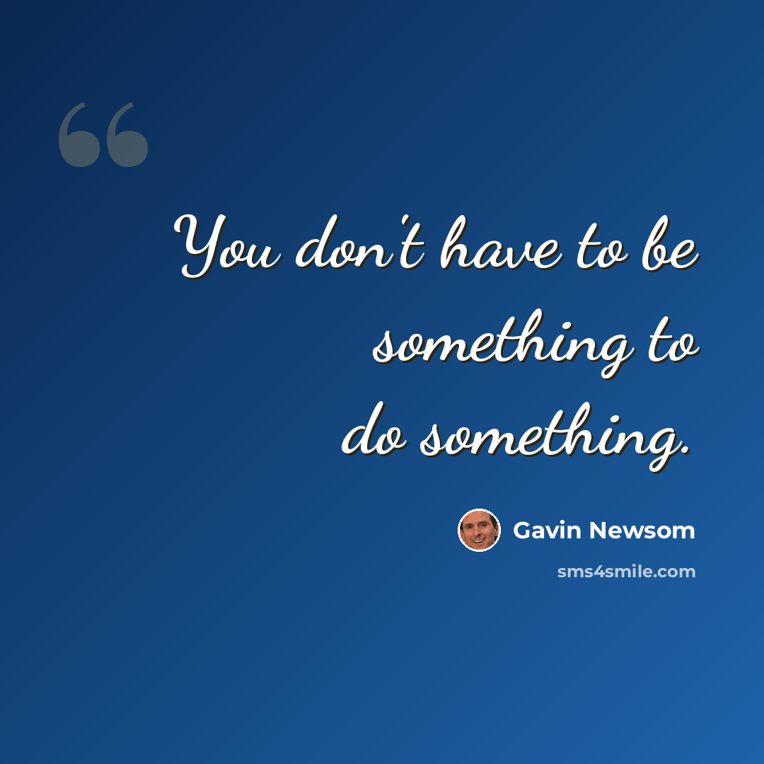 “You don't have to be something to do something.” quote by Gavin Newsom