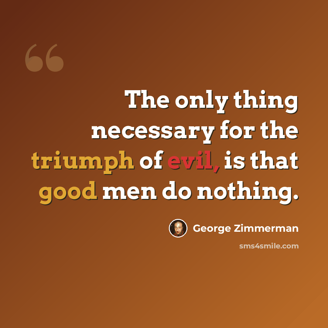 “The only thing necessary for the triumph of evil, is that good men do nothing.” quote by George Zimmerman