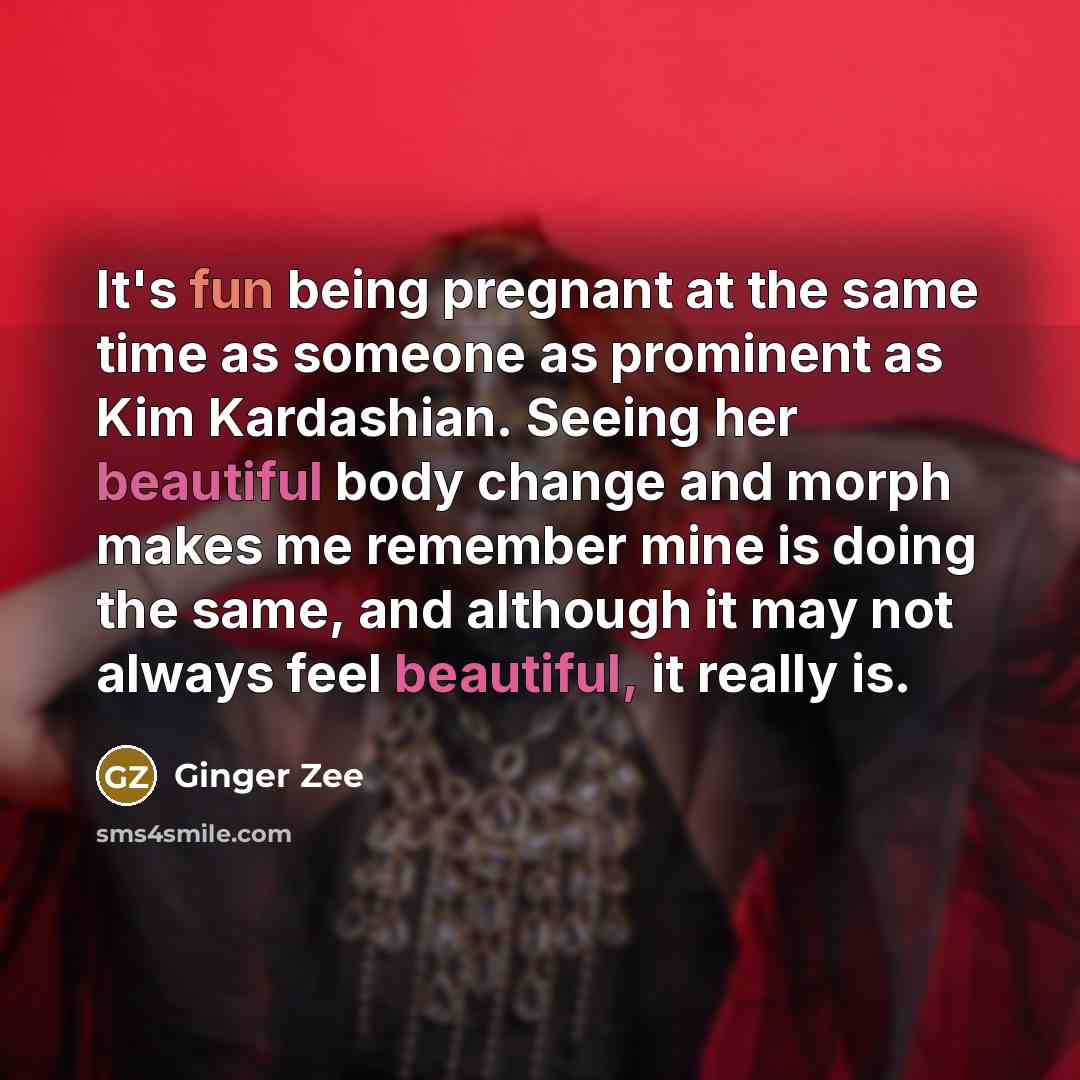 “It's fun being pregnant at the same time as someone as prominent as Kim Kardashian. Seeing her beautiful body change and morph makes me remember mine is doing the same, and although it may not always feel beautiful, it really is.” quote by Ginger Zee