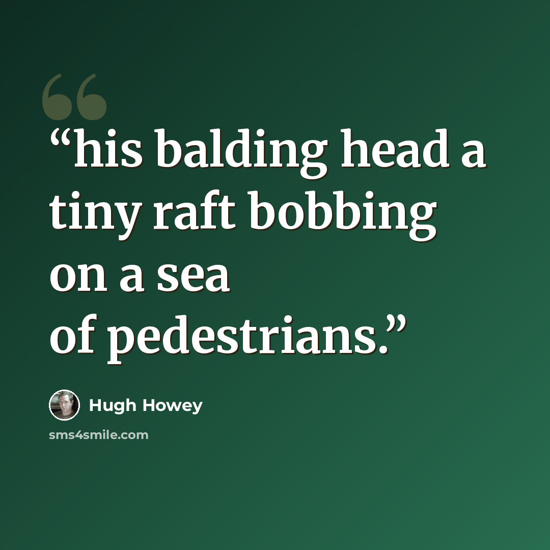 “his balding head a tiny raft bobbing on a sea of pedestrians.” quote by Hugh Howey