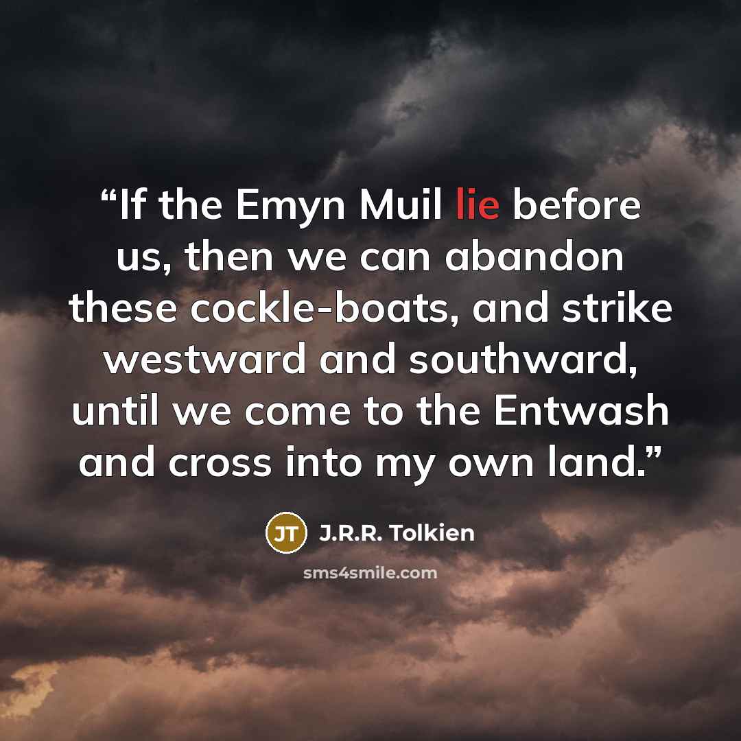 “If the Emyn Muil lie before us, then we can abandon these cockle-boats, and strike westward and southward, until we come to the Entwash and cross into my own land.” quote by J.R.R. Tolkien