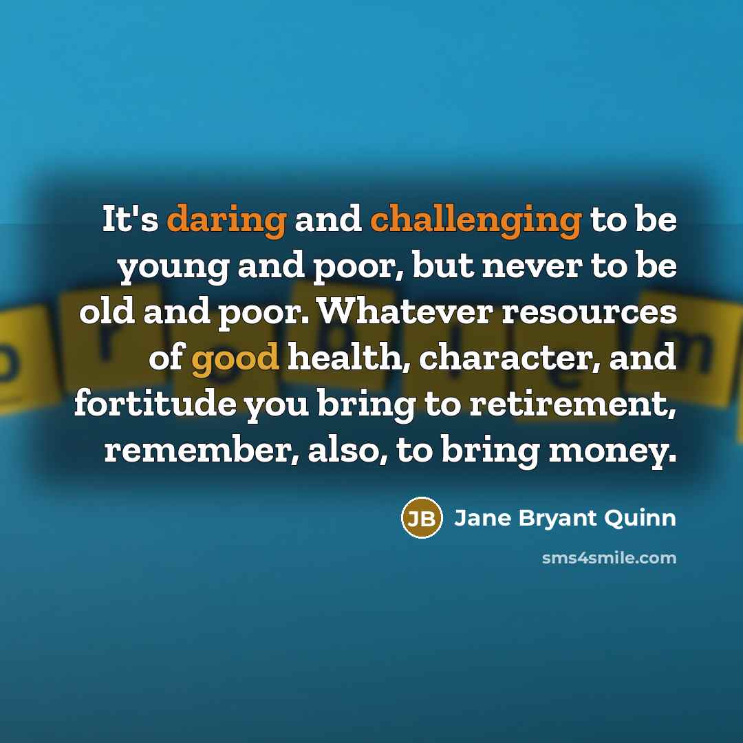 “It's daring and challenging to be young and poor, but never to be old and poor. Whatever resources of good health, character, and fortitude you bring to retirement, remember, also, to bring money.” quote by Jane Bryant Quinn