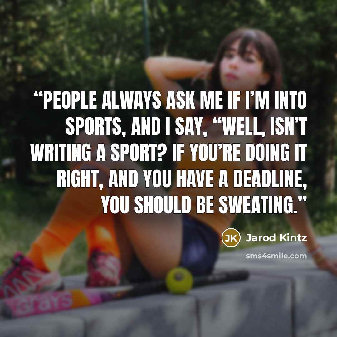 “People always ask me if I’m into sports, and I say, “Well, isn’t writing a sport? If you’re doing it right, and you have a deadline, you should be sweating.” quote by Jarod Kintz