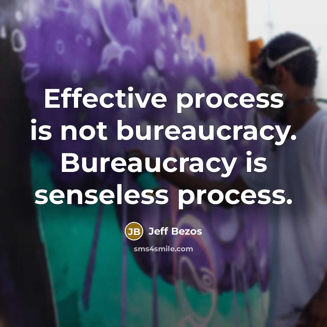“Effective process is not bureaucracy. Bureaucracy is senseless process.” quote by Jeff Bezos