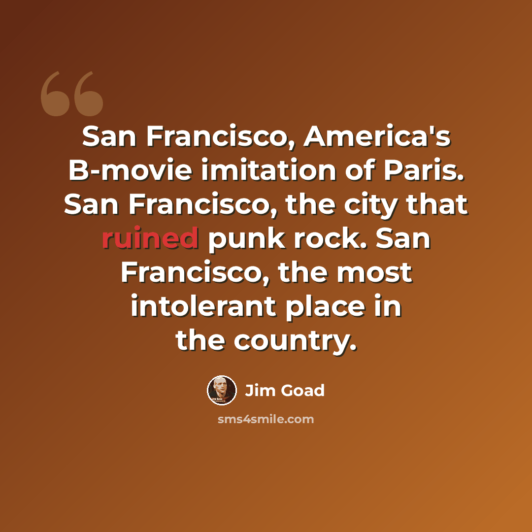 “San Francisco, America's B-movie imitation of Paris. San Francisco, the city that ruined punk rock. San Francisco, the most intolerant place in the country.” quote by Jim Goad