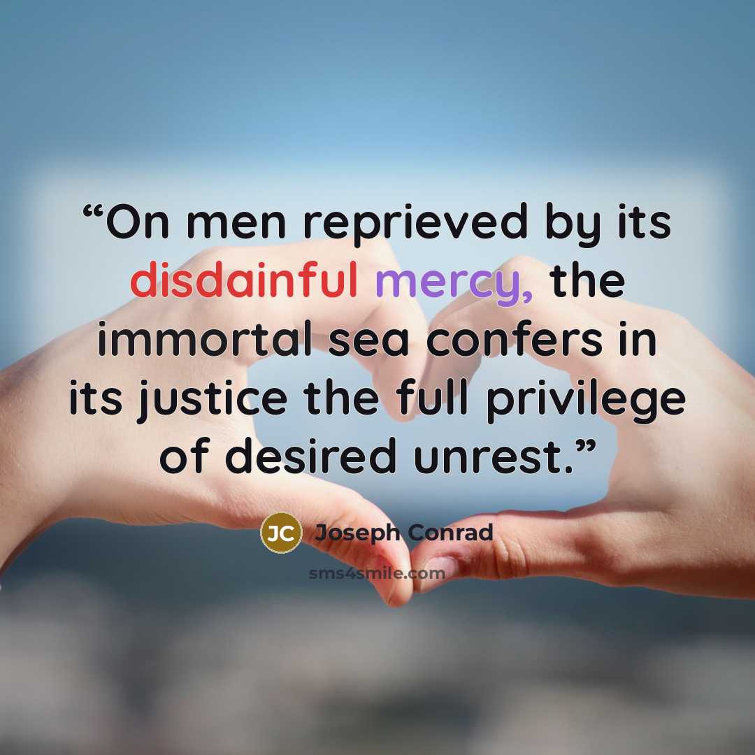 “On men reprieved by its disdainful mercy, the immortal sea confers in its justice the full privilege of desired unrest.” quote by Joseph Conrad