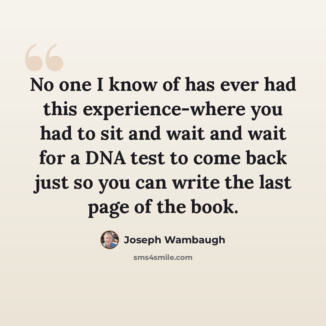 “No one I know of has ever had this experience-where you had to sit and wait and wait for a DNA test to come back just so you can write the last page of the book.” quote by Joseph Wambaugh