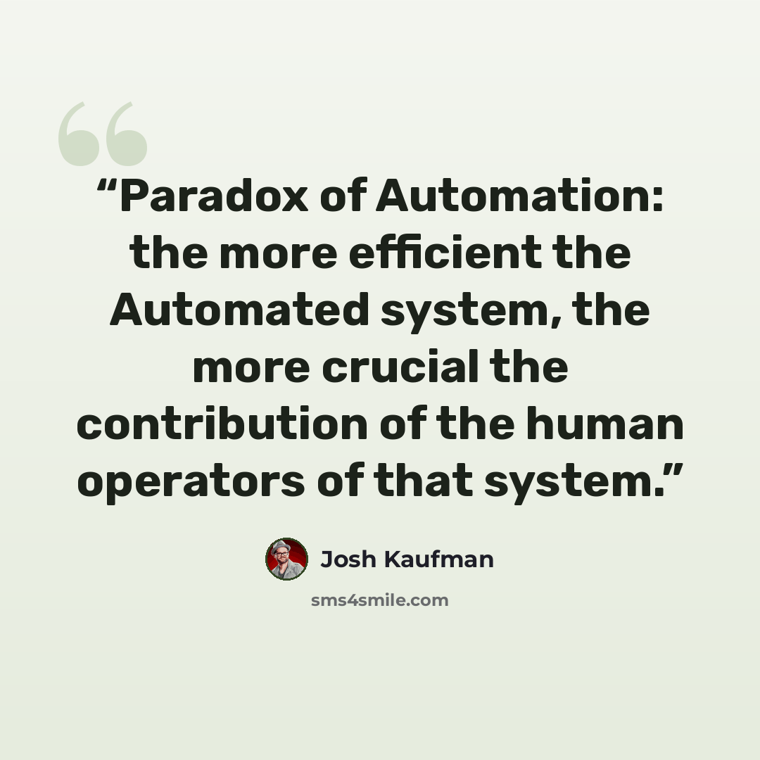 “Paradox of Automation: the more efficient the Automated system, the more crucial the contribution of the human operators of that system.” quote by Josh Kaufman