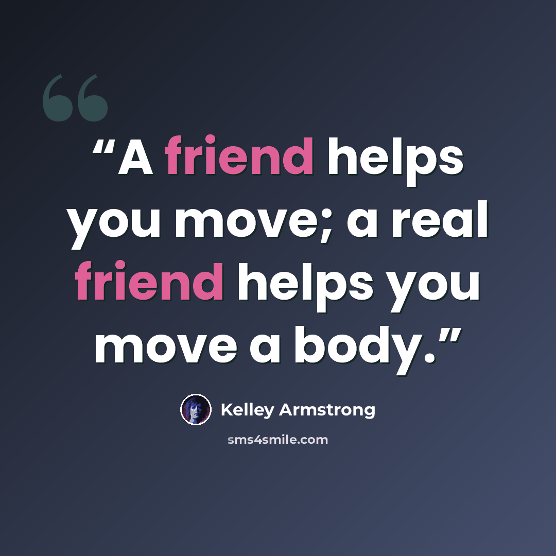 “A friend helps you move; a real friend helps you move a body.” quote by Kelley Armstrong