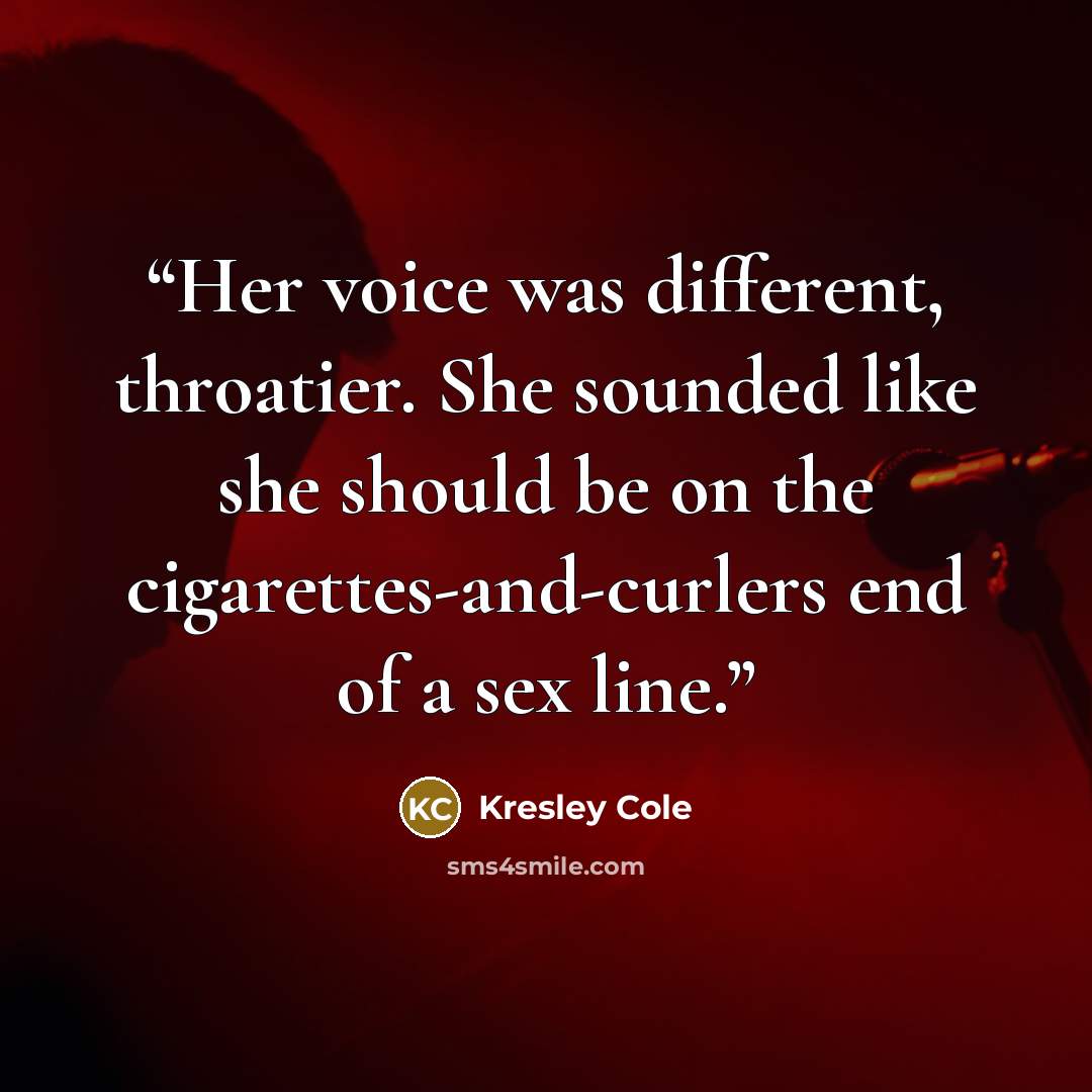 “Her voice was different, throatier. She sounded like she should be on the cigarettes-and-curlers end of a sex line.” quote by Kresley Cole