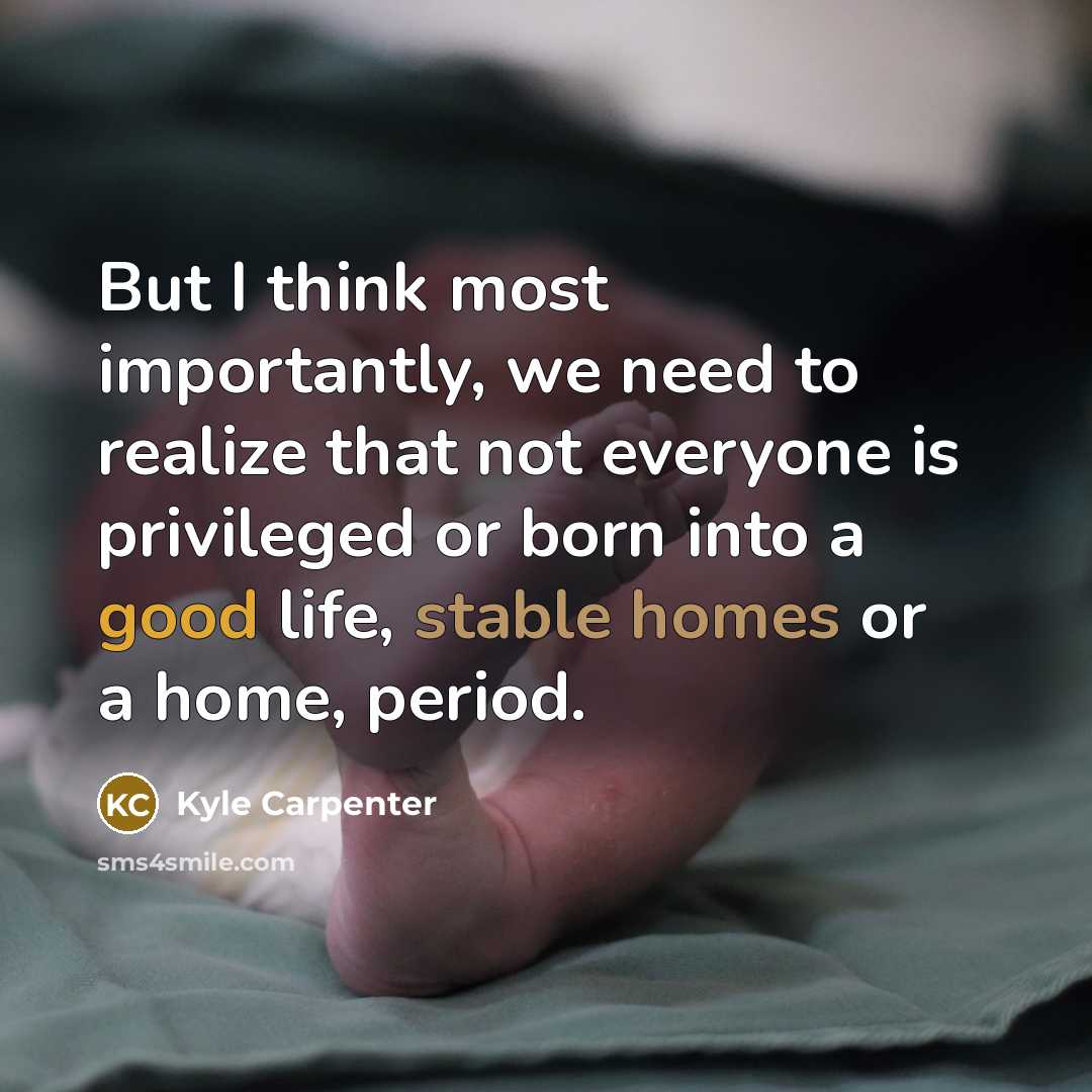 “But I think most importantly, we need to realize that not everyone is privileged or born into a good life, stable homes or a home, period.” quote by Kyle Carpenter