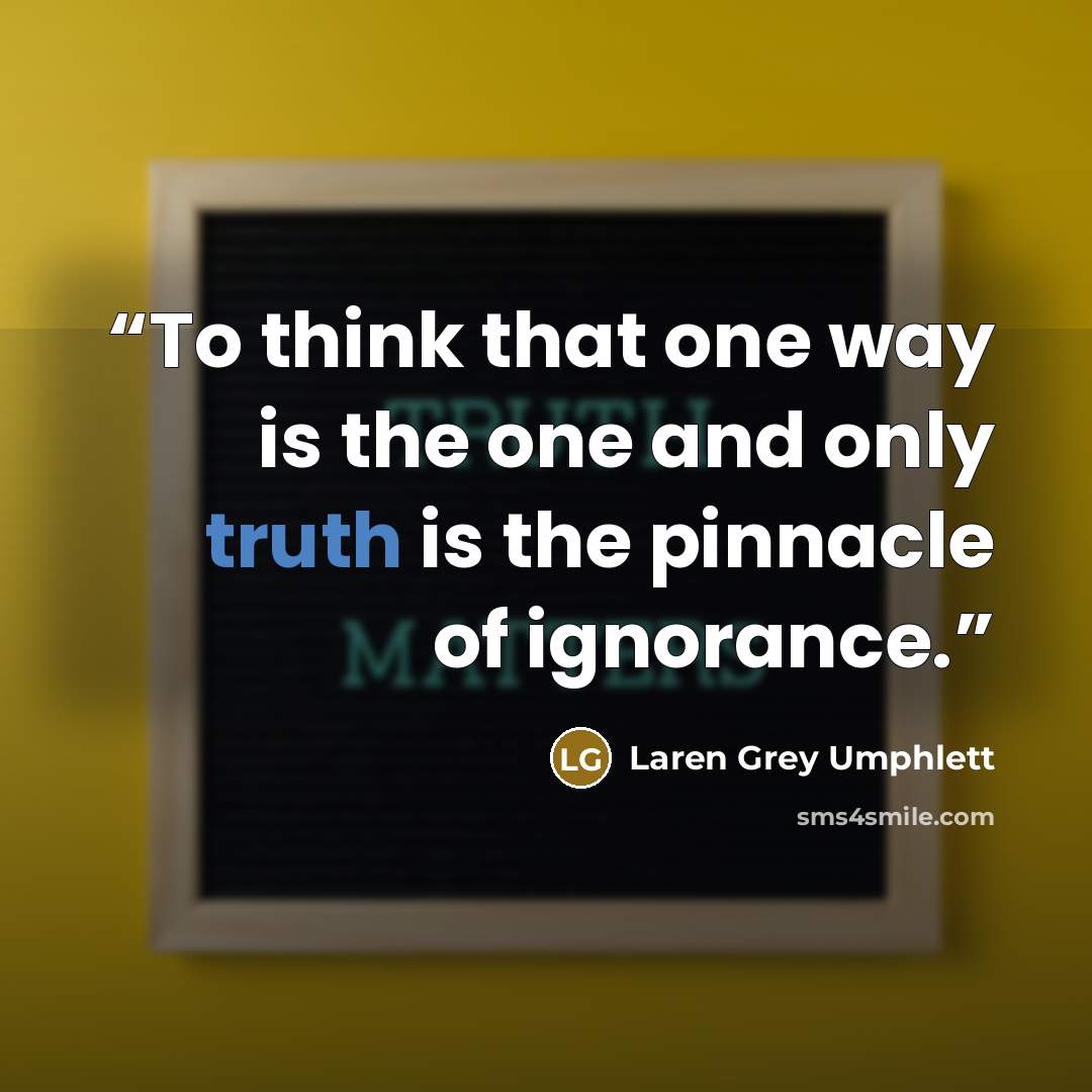 “To think that one way is the one and only truth is the pinnacle of ignorance.” quote by Laren Grey Umphlett