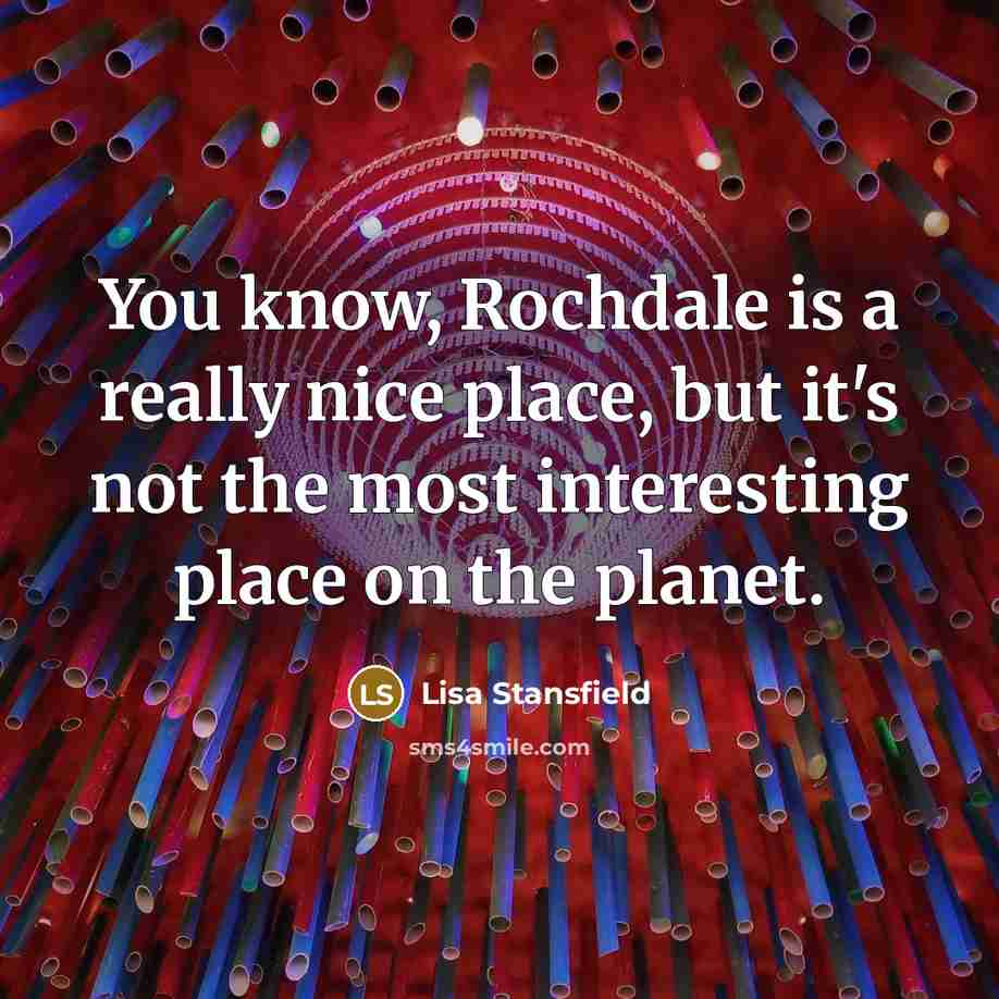 “You know, Rochdale is a really nice place, but it's not the most interesting place on the planet.” quote by Lisa Stansfield