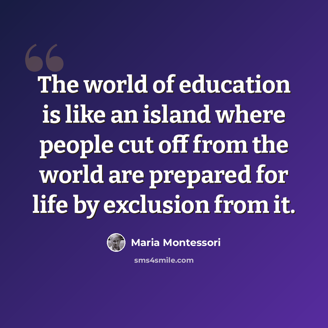 “The world of education is like an island where people cut off from the world are prepared for life by exclusion from it.” quote by Maria Montessori