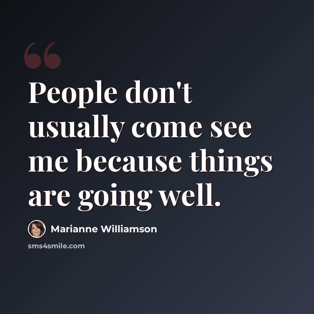 “People don't usually come see me because things are going well.” quote by Marianne Williamson