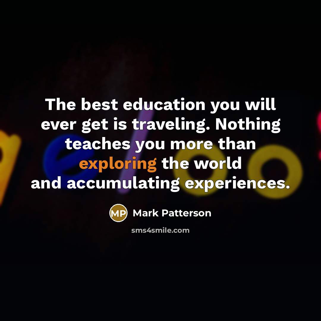 “The best education you will ever get is traveling. Nothing teaches you more than exploring the world and accumulating experiences.” quote by Mark Patterson