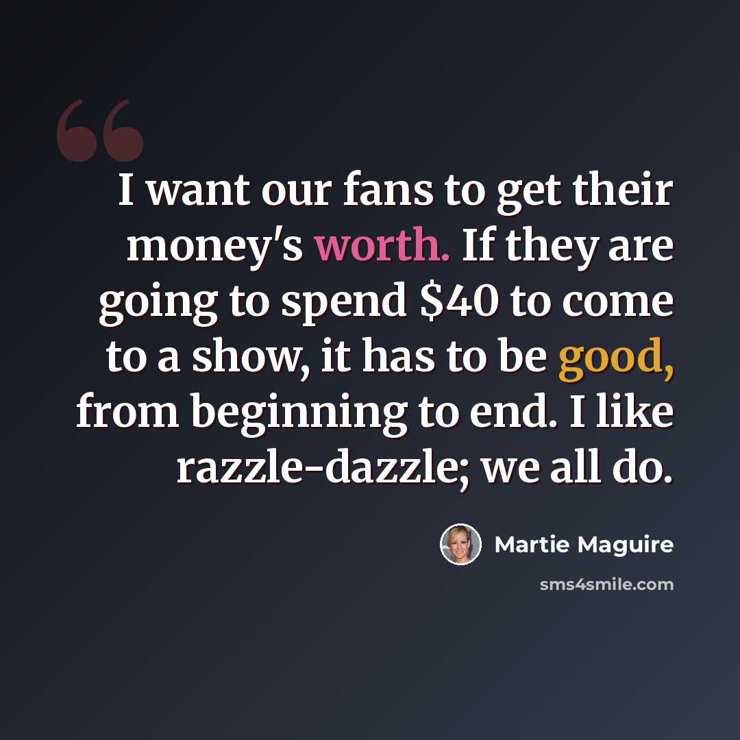“I want our fans to get their money's worth. If they are going to spend $40 to come to a show, it has to be good, from beginning to end. I like razzle-dazzle; we all do.” quote by Martie Maguire