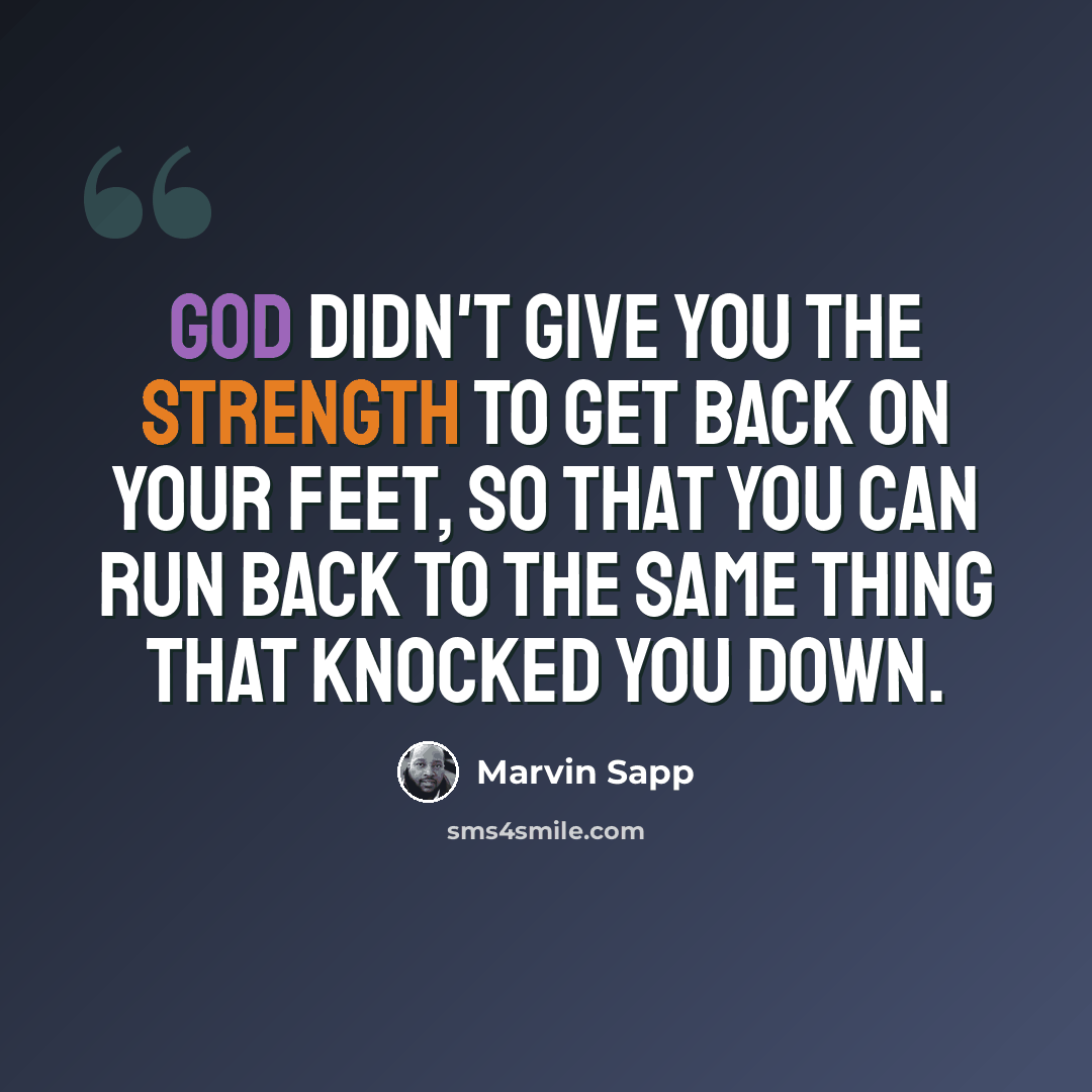 “God didn't give you the strength to get back on your feet, so that you can run back to the same thing that knocked you down.” quote by Marvin Sapp