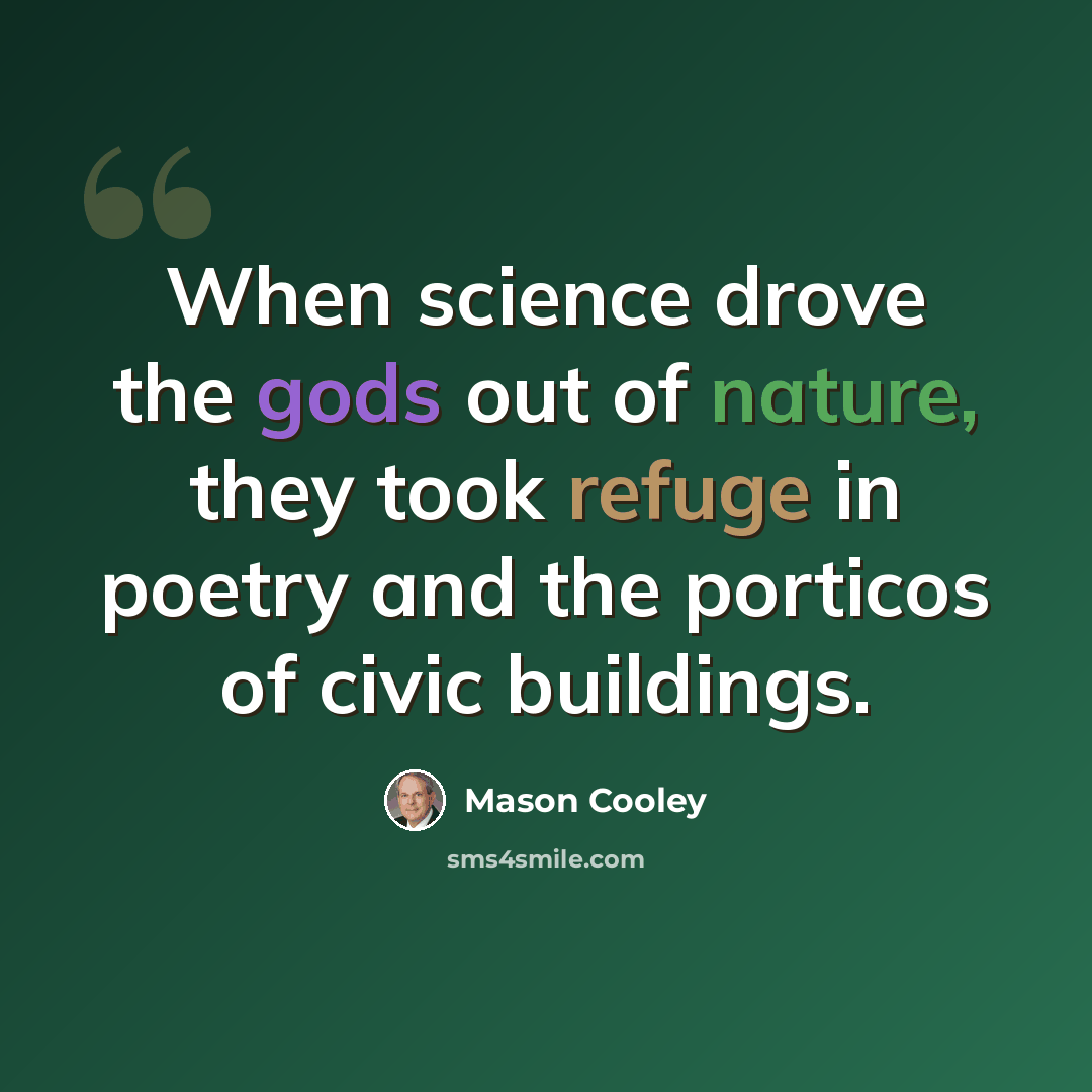 “When science drove the gods out of nature, they took refuge in poetry and the porticos of civic buildings.” quote by Mason Cooley