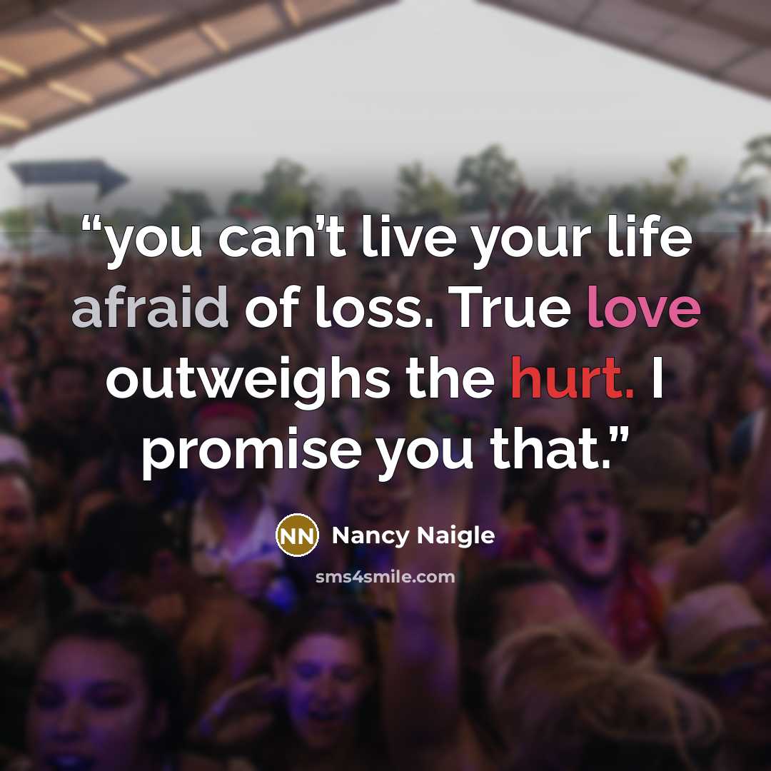 “you can’t live your life afraid of loss. True love outweighs the hurt. I promise you that.” quote by Nancy Naigle