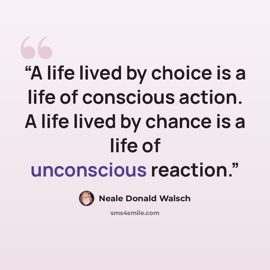 “A life lived by choice is a life of conscious action. A life lived by chance is a life of unconscious reaction.” quote by Neale Donald Walsch