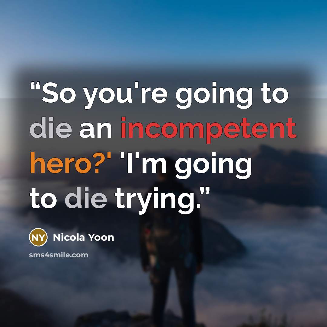 “So you're going to die an incompetent hero?' 'I'm going to die trying.” quote by Nicola Yoon