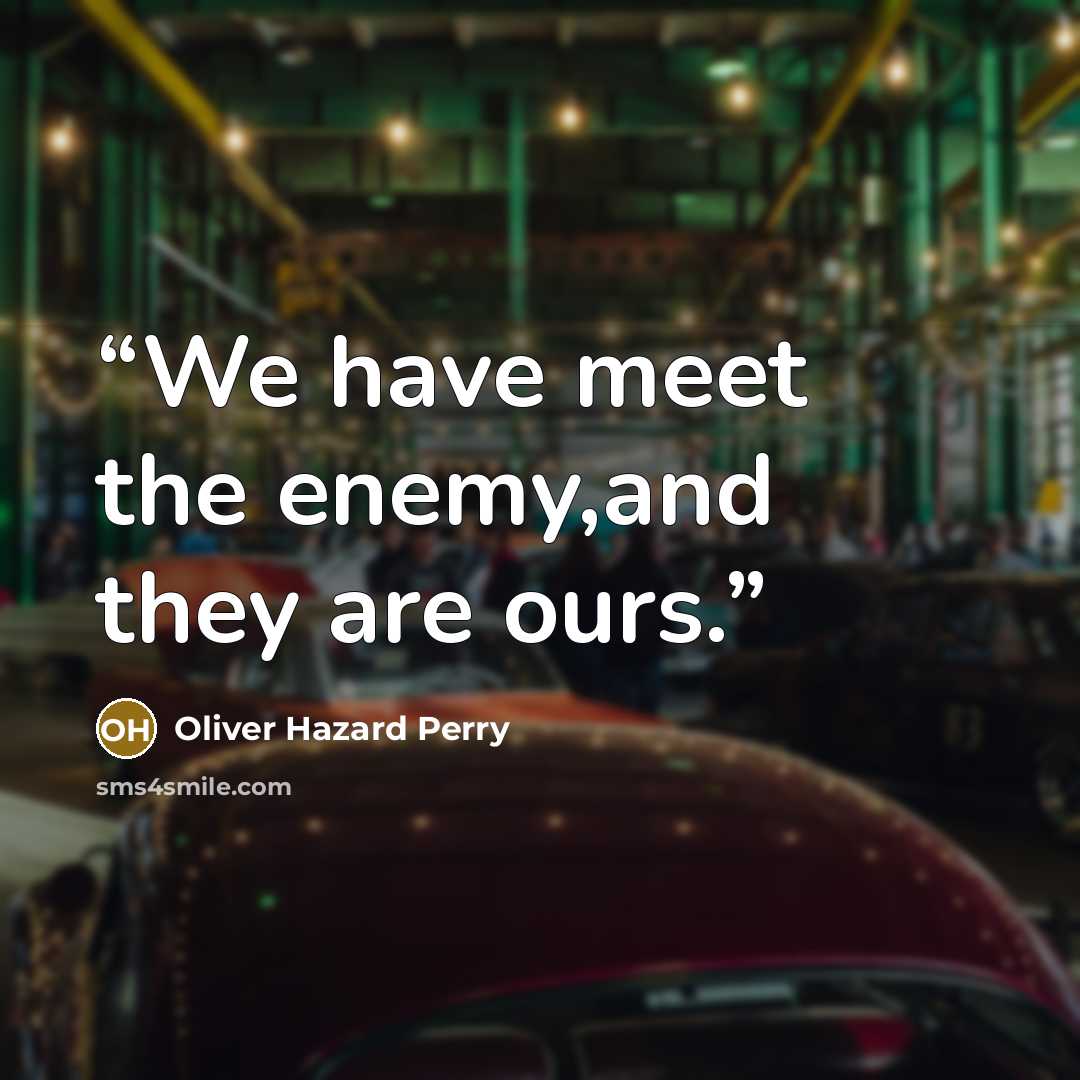 “We have meet the enemy,and they are ours.” quote by Oliver Hazard Perry