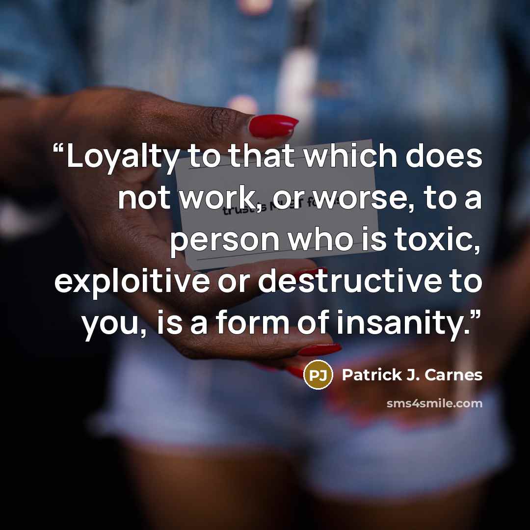 “Loyalty to that which does not work, or worse, to a person who is toxic, exploitive or destructive to you, is a form of insanity.” quote by Patrick J. Carnes