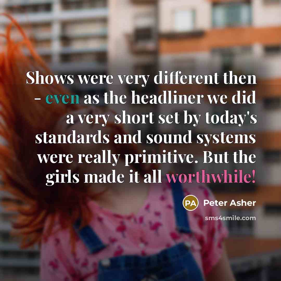 “Shows were very different then - even as the headliner we did a very short set by today's standards and sound systems were really primitive. But the girls made it all worthwhile!” quote by Peter Asher