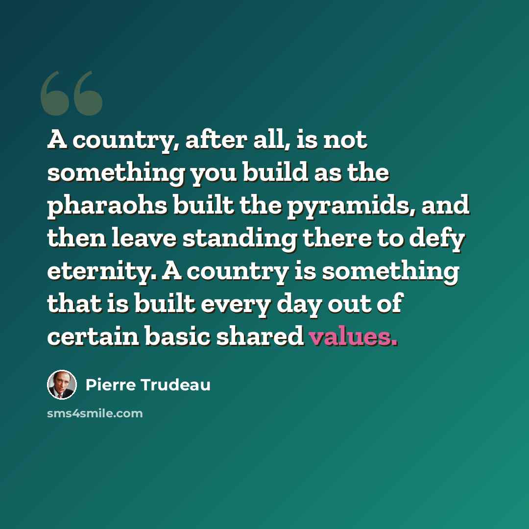 “A country, after all, is not something you build as the pharaohs built the pyramids, and then leave standing there to defy eternity. A country is something that is built every day out of certain basic shared values.” quote by Pierre Trudeau