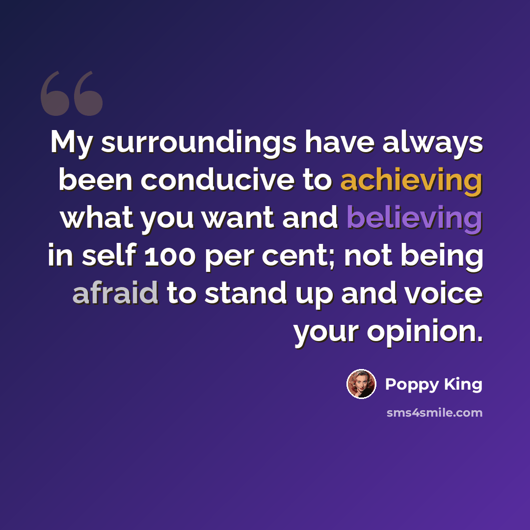 “My surroundings have always been conducive to achieving what you want and believing in self 100 per cent; not being afraid to stand up and voice your opinion.” quote by Poppy King