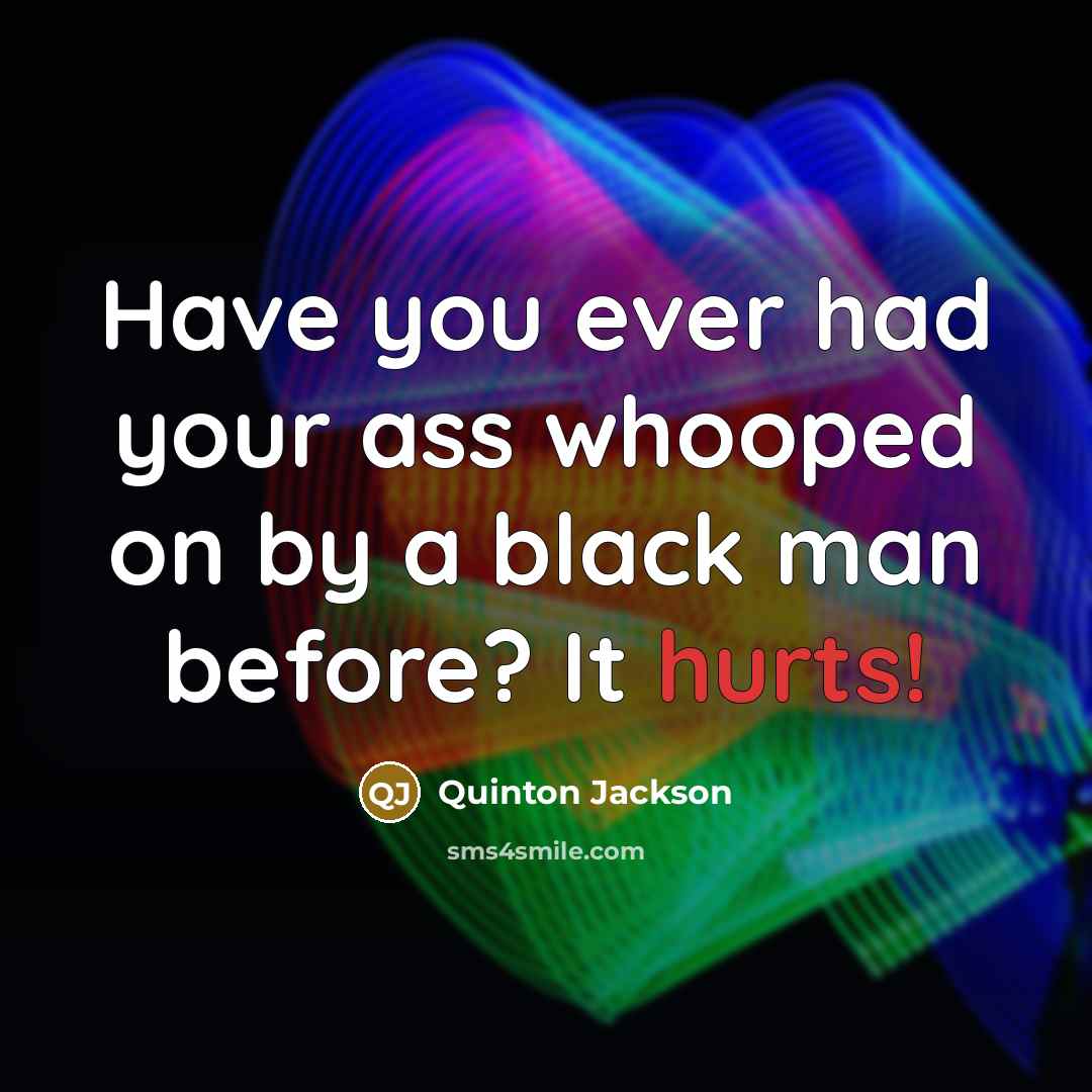 “Have you ever had your ass whooped on by a black man before? It hurts!” quote by Quinton Jackson