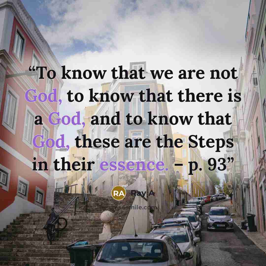 “To know that we are not God, to know that there is a God, and to know that God, these are the Steps in their essence. – p. 93” quote by Ray A
