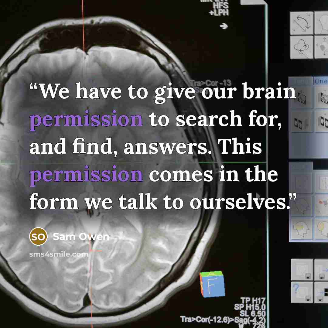 “We have to give our brain permission to search for, and find, answers. This permission comes in the form we talk to ourselves.” quote by Sam Owen