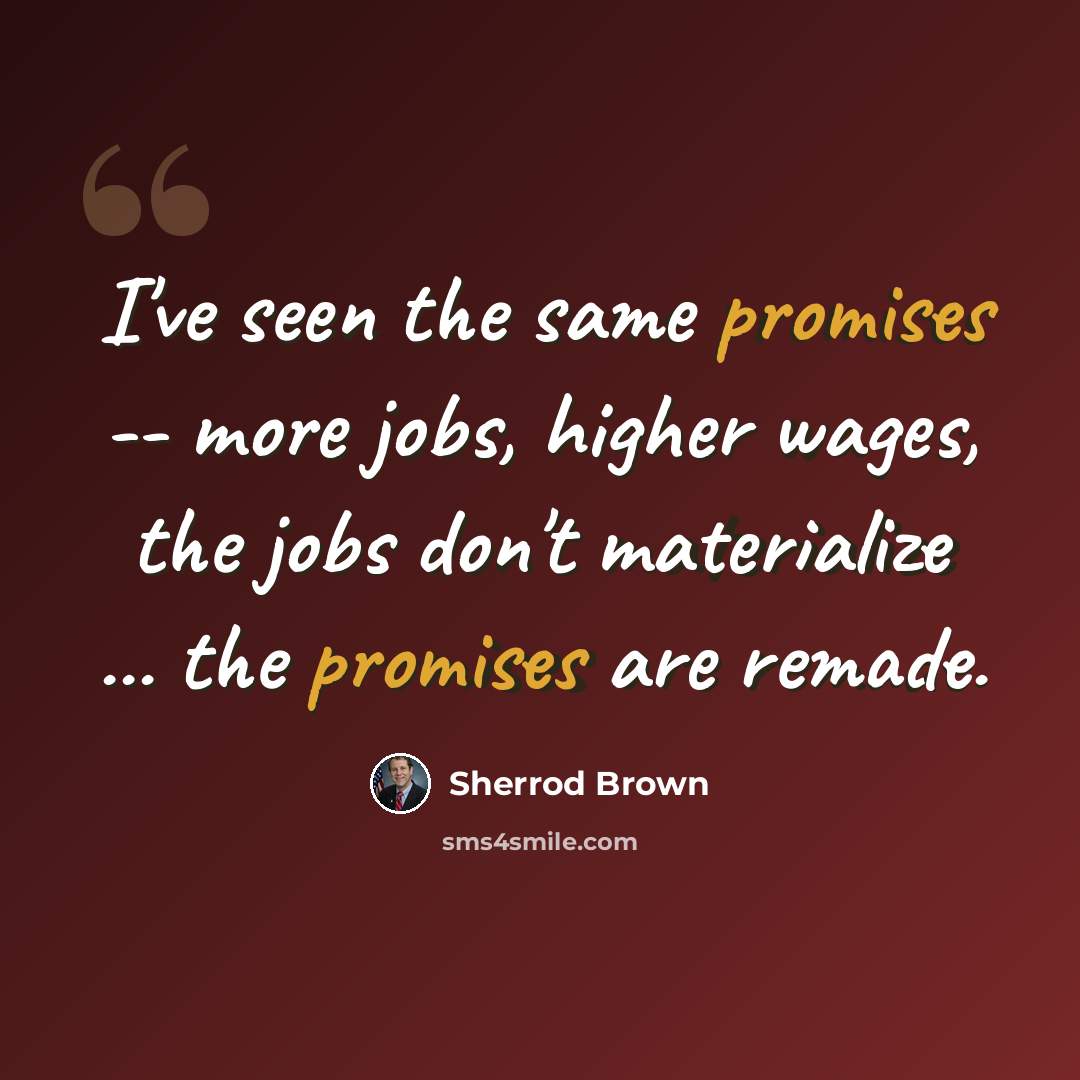 “I've seen the same promises -- more jobs, higher wages, the jobs don't materialize ... the promises are remade.” quote by Sherrod Brown