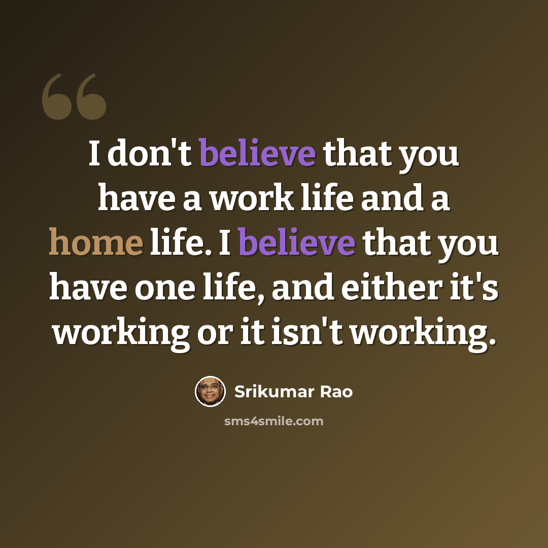 “I don't believe that you have a work life and a home life. I believe that you have one life, and either it's working or it isn't working.” quote by Srikumar Rao