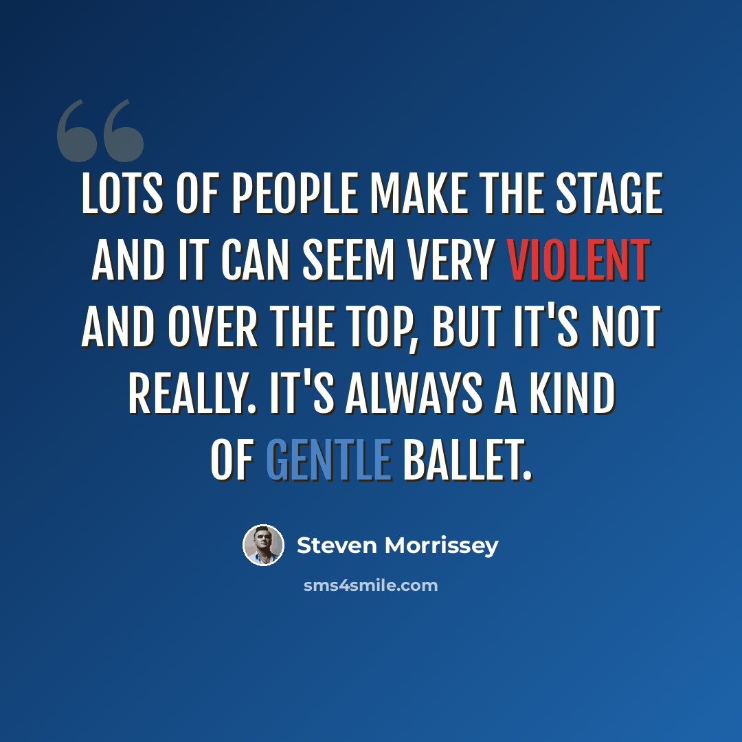 “Lots of people make the stage and it can seem very violent and over the top, but it's not really. It's always a kind of gentle ballet.” quote by Steven Morrissey