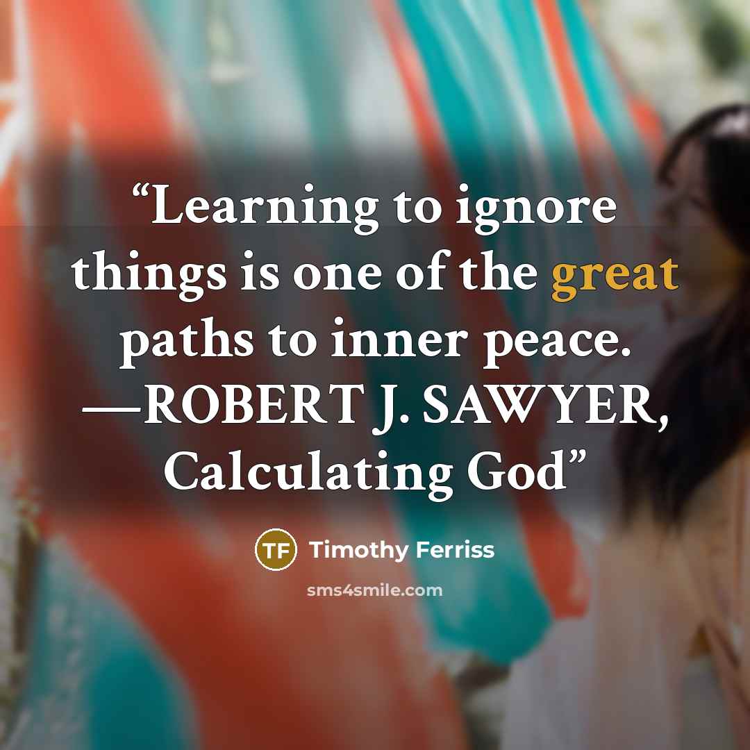 “Learning to ignore things is one of the great paths to inner peace. —ROBERT J. SAWYER, Calculating God” quote by Timothy Ferriss