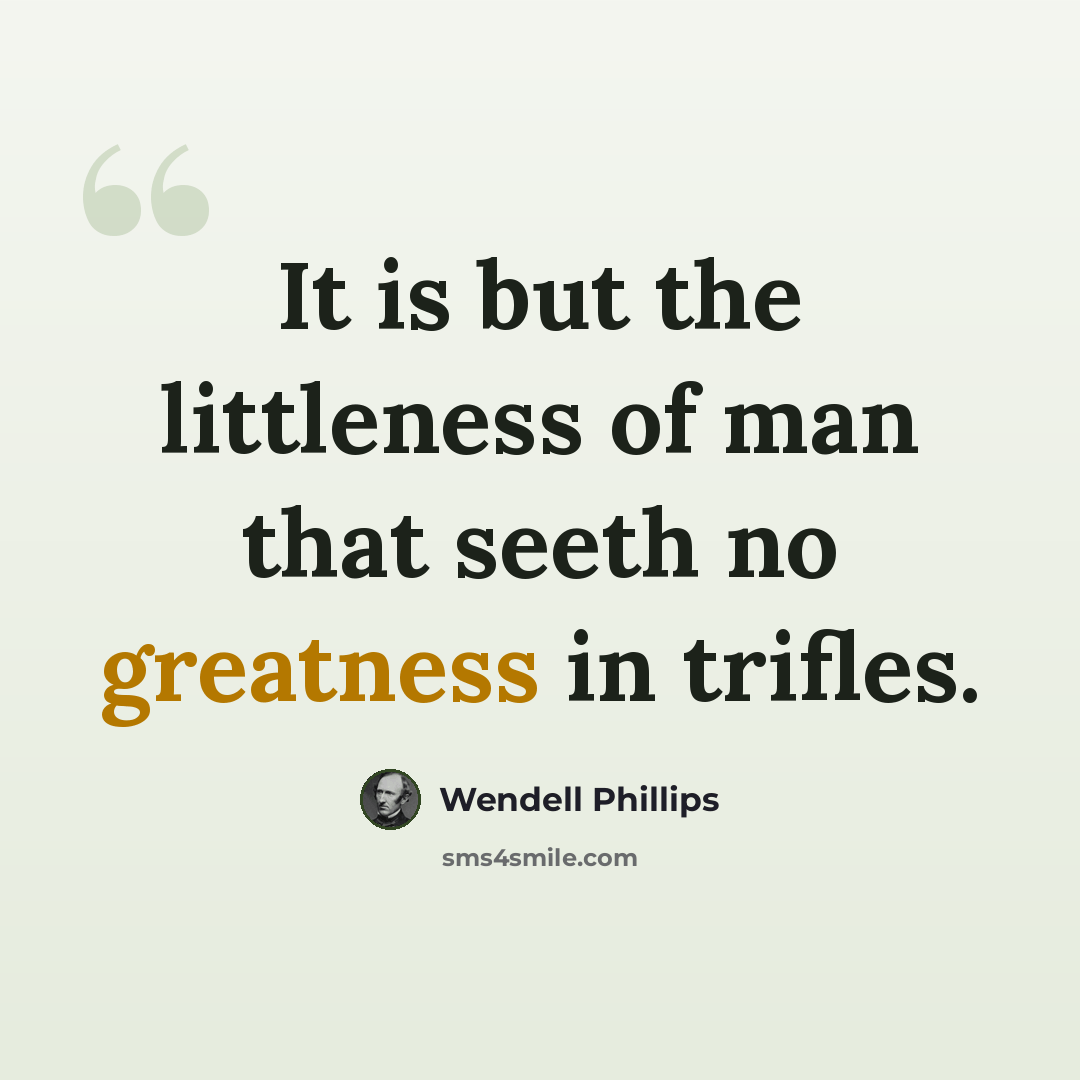 “It is but the littleness of man that seeth no greatness in trifles.” quote by Wendell Phillips