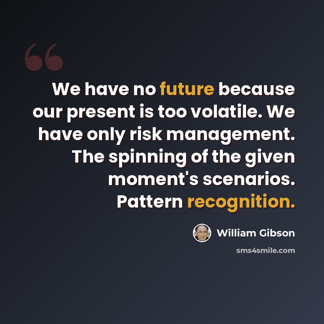 “We have no future because our present is too volatile. We have only risk management. The spinning of the given moment's scenarios. Pattern recognition.” quote by William Gibson