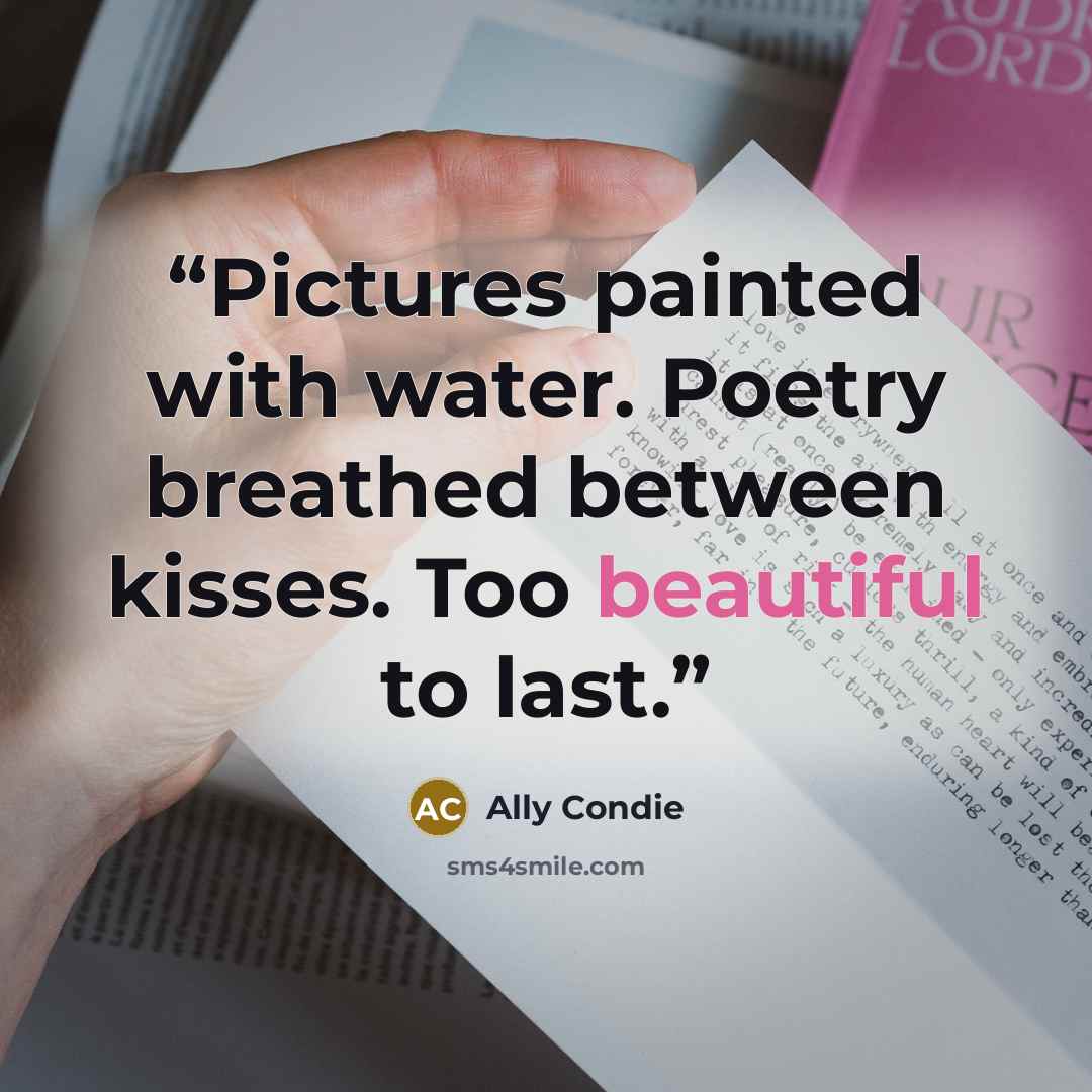 “Pictures painted with water. Poetry breathed between kisses. Too beautiful to last.” quote by Ally Condie