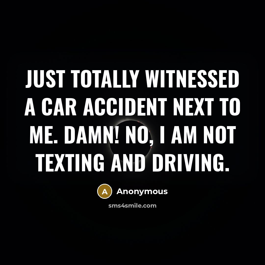 “Just totally witnessed a car accident next to me. Damn! No, I am not texting and driving.” quote by Anonymous