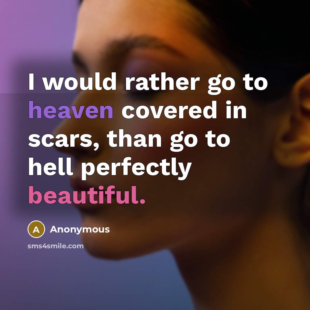 “I would rather go to heaven covered in scars, than go to hell perfectly beautiful.” quote by Anonymous