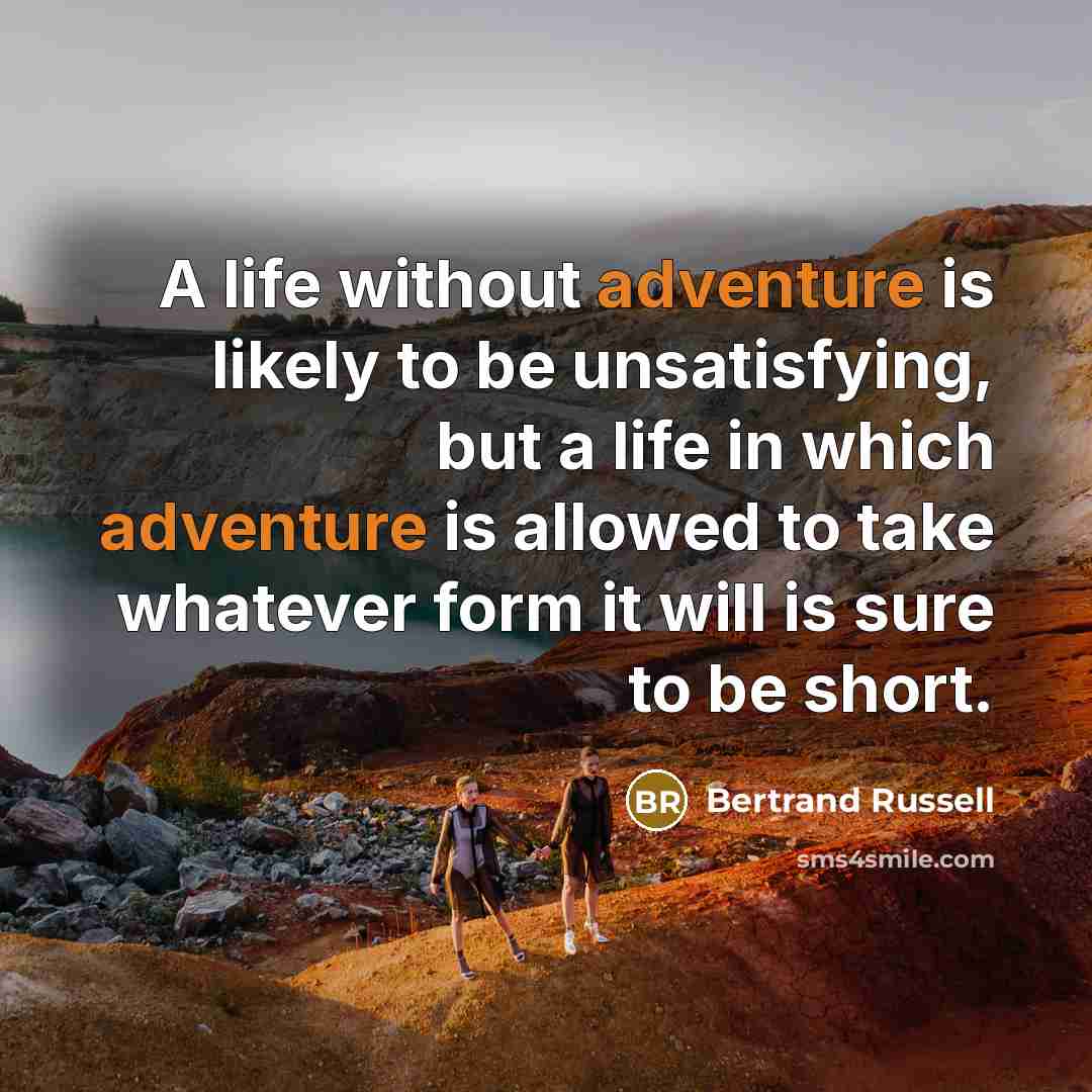 “A life without adventure is likely to be unsatisfying, but a life in which adventure is allowed to take whatever form it will is sure to be short.” quote by Bertrand Russell