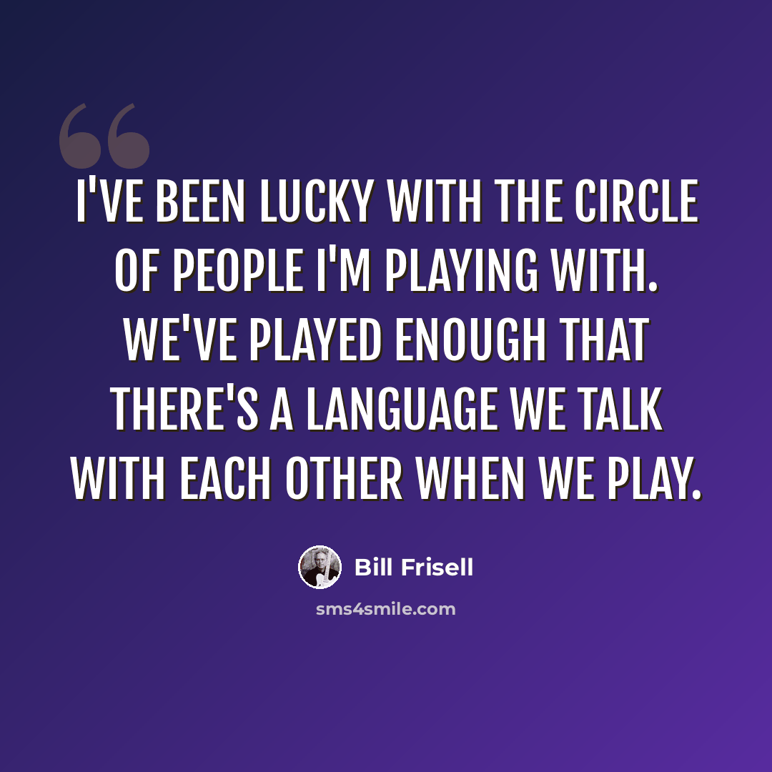 “I've been lucky with the circle of people I'm playing with. We've played enough that there's a language we talk with each other when we play.” quote by Bill Frisell