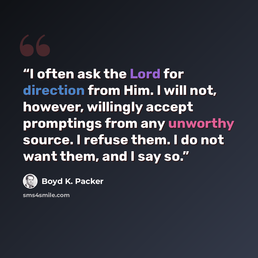 “I often ask the Lord for direction from Him. I will not, however, willingly accept promptings from any unworthy source. I refuse them. I do not want them, and I say so.” quote by Boyd K. Packer