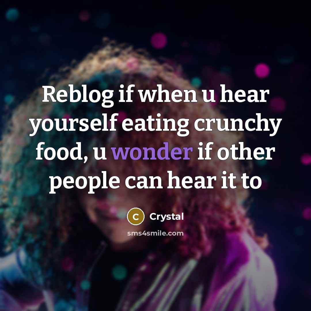 “Reblog if when u hear yourself eating crunchy food, u wonder if other people can hear it to” quote by Crystal